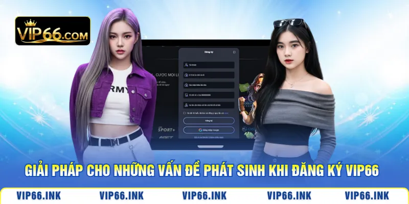 Giải pháp cho những vấn đề phát sinh khi đăng ký VIP66