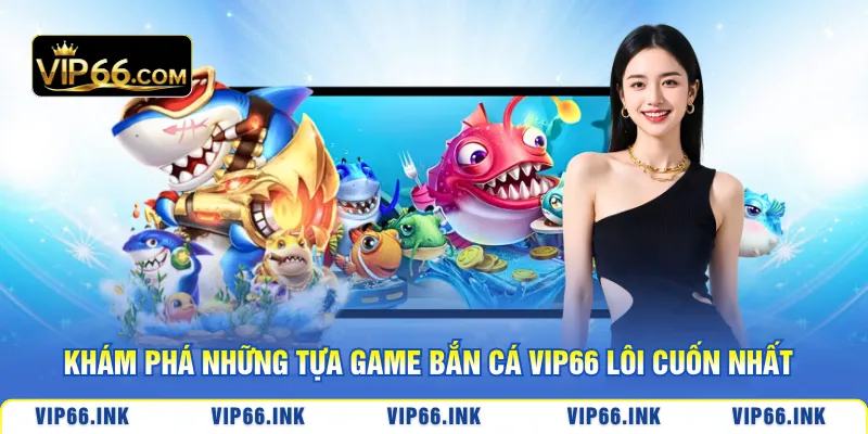 Khám phá những tựa game bắn cá VIP66 lôi cuốn nhất